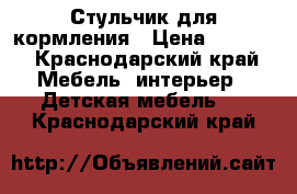 Стульчик для кормления › Цена ­ 1 000 - Краснодарский край Мебель, интерьер » Детская мебель   . Краснодарский край